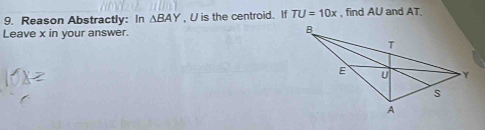 Reason Abstractly: In △ BAY , U is the centroid. If TU=10x , find AU and AT. 
Leave x in your answer.