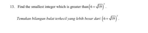 Find the smallest integer which is greater than (6+sqrt(19))^3. 
Temukan bilangan bulat terkecil yang lebih besar dari (6+sqrt(19))^3.