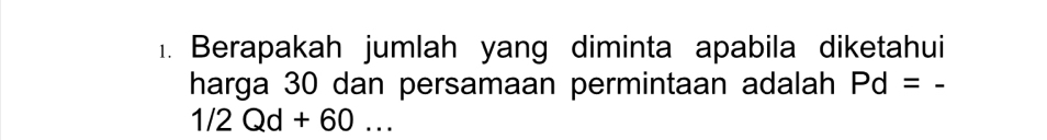 Berapakah jumlah yang diminta apabila diketahui 
harga 30 dan persamaan permintaan adalah Pd=-
1/2Qd+60...