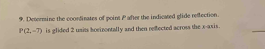 Determine the coordinates of point P after the indicated glide reflection. 
_
P(2,-7) is glided 2 units horizontally and then reflected across the x-axis.