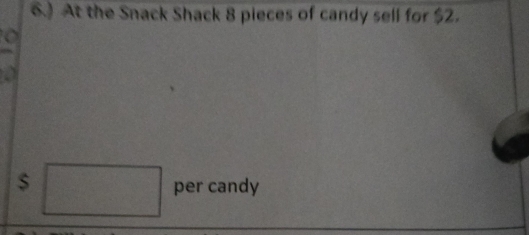 6.) At the Snack Shack 8 pieces of candy sell for $2.
$ □ per candy