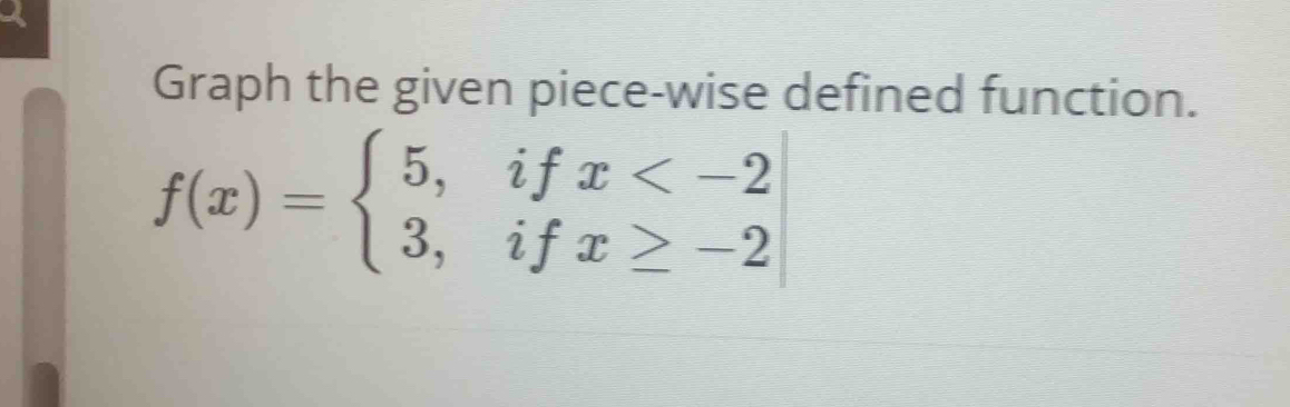 Graph the given piece-wise defined function.
f(x)=beginarrayl 5,ifx