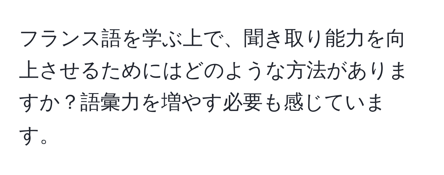 フランス語を学ぶ上で、聞き取り能力を向上させるためにはどのような方法がありますか？語彙力を増やす必要も感じています。