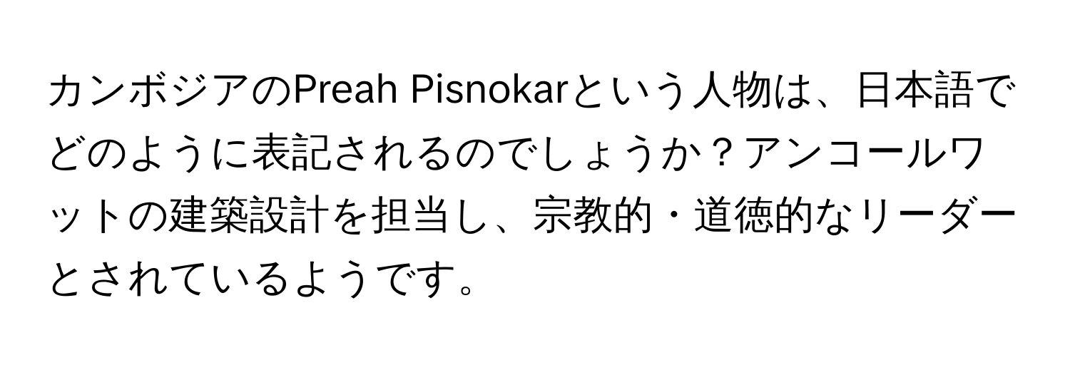 カンボジアのPreah Pisnokarという人物は、日本語でどのように表記されるのでしょうか？アンコールワットの建築設計を担当し、宗教的・道徳的なリーダーとされているようです。