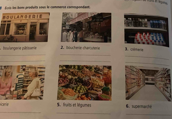 de froits et légumes 
Écris les bons produits sous le commerce correspondant. 
* boulangerie pâtisserie 2. boucherie charcuterie 3. crémerie 
__ 
_ 
_ 
icerie 5. fruits et légumes 6. supermarché 
_ 
_ 
_