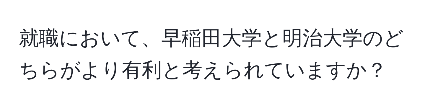 就職において、早稲田大学と明治大学のどちらがより有利と考えられていますか？