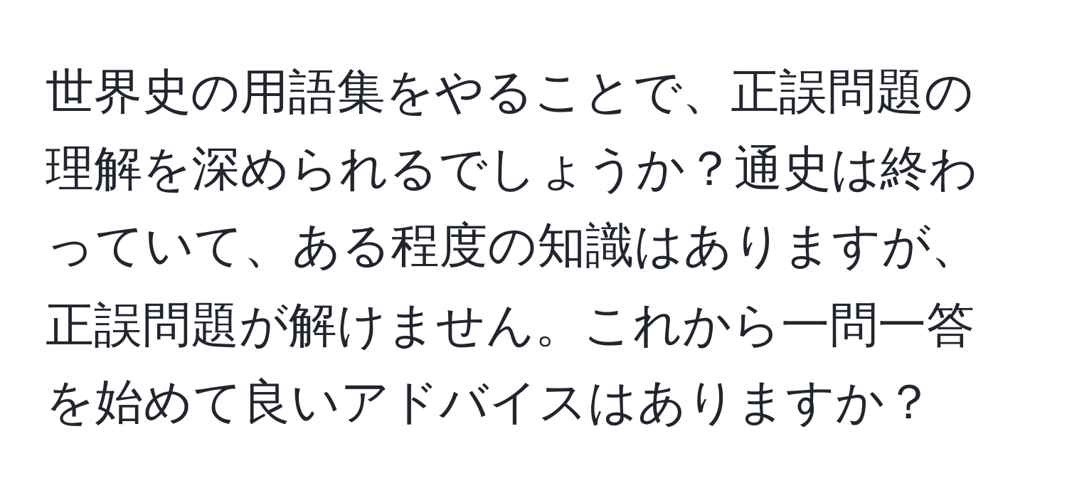 世界史の用語集をやることで、正誤問題の理解を深められるでしょうか？通史は終わっていて、ある程度の知識はありますが、正誤問題が解けません。これから一問一答を始めて良いアドバイスはありますか？