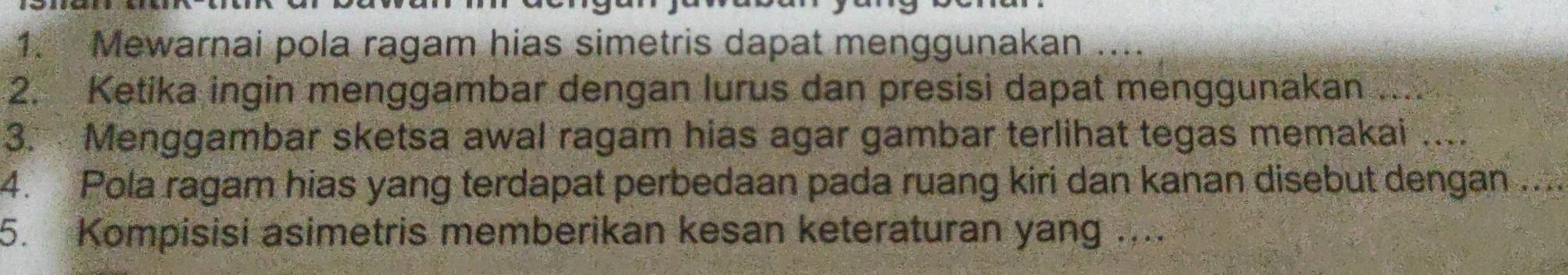 Mewarnai pola ragam hias simetris dapat menggunakan .... 
2. Ketika ingin menggambar dengan lurus dan presisi dapat menggunakan .... 
3. Menggambar sketsa awal ragam hias agar gambar terlihat tegas memakai .... 
4. Pola ragam hias yang terdapat perbedaan pada ruang kiri dan kanan disebut dengan .... 
5. Kompisisi asimetris memberikan kesan keteraturan yang ....