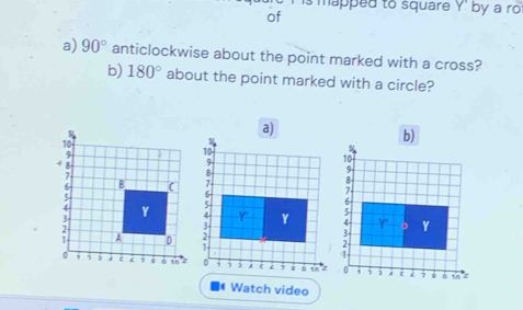 is mapped to square Y ' by a ro 
of 
a) 90° anticlockwise about the point marked with a cross? 
b) 180° about the point marked with a circle? 
a) 
b) 





Watch video