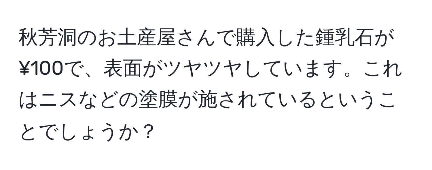 秋芳洞のお土産屋さんで購入した鍾乳石が¥100で、表面がツヤツヤしています。これはニスなどの塗膜が施されているということでしょうか？