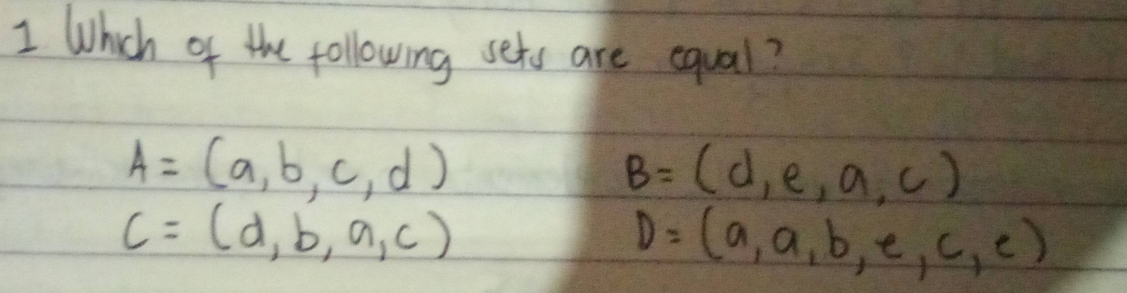 Which of the following sets are equal?
A=(a,b,c,d)
B=(d,e,a,c)
c=(d,b,a,c)
D=(a,a,b,e,c,e)