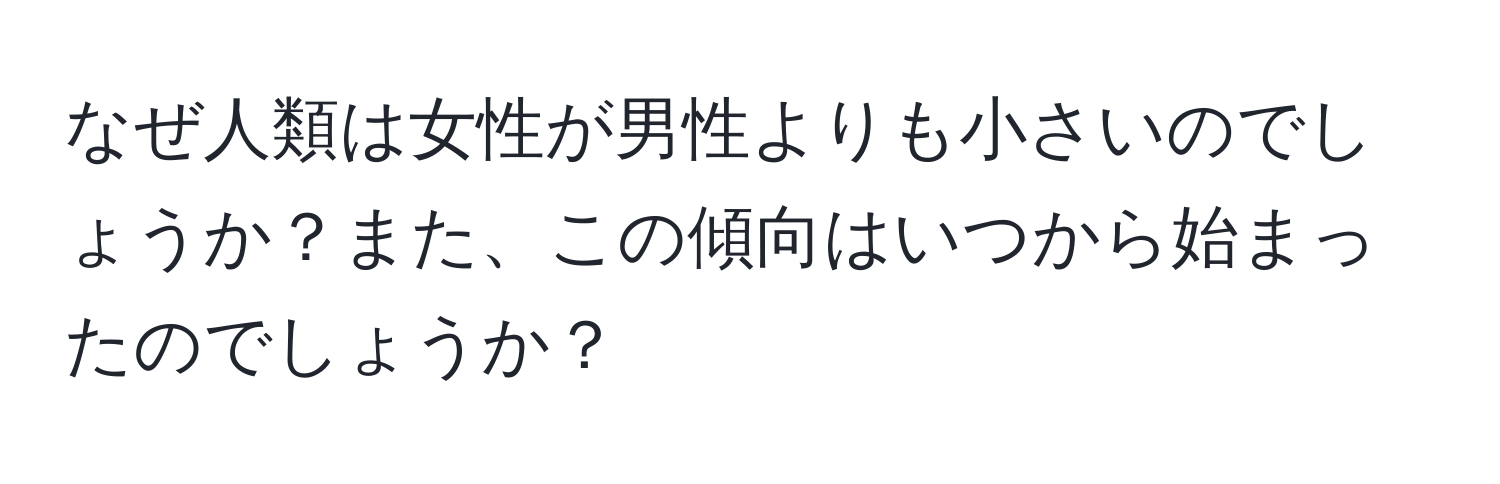 なぜ人類は女性が男性よりも小さいのでしょうか？また、この傾向はいつから始まったのでしょうか？