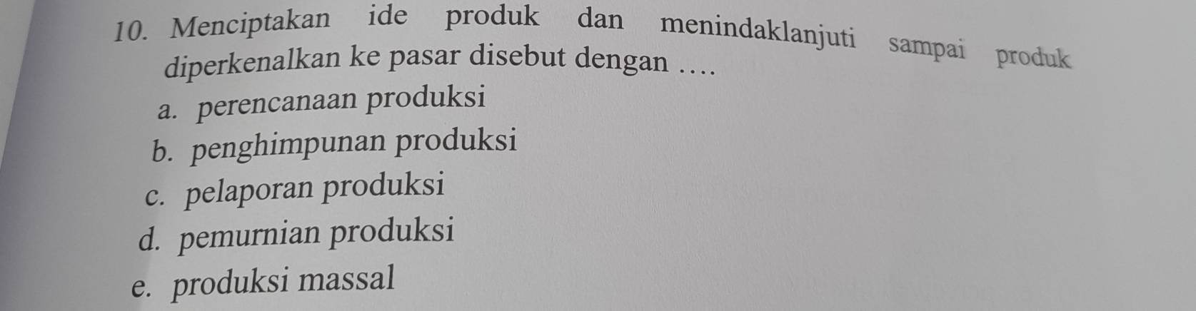 Menciptakan ide produk dan menindaklanjuti sampai produk
diperkenalkan ke pasar disebut dengan ....
a. perencanaan produksi
b. penghimpunan produksi
c. pelaporan produksi
d. pemurnian produksi
e. produksi massal