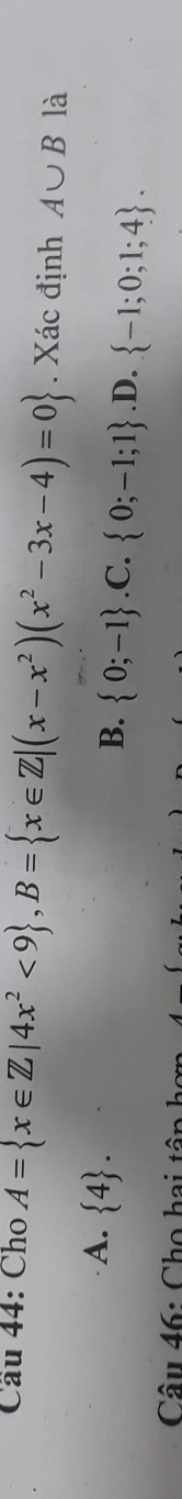 Cầu 44: Cho A= x∈ Z|4x^2<9 , B= x∈ Z|(x-x^2)(x^2-3x-4)=0. Xác định A∪ B là
A.  4.
B.  0;-1 .C.  0;-1;1 .D.  -1;0;1;4. 
Câu 46: Cho hai tập hơn