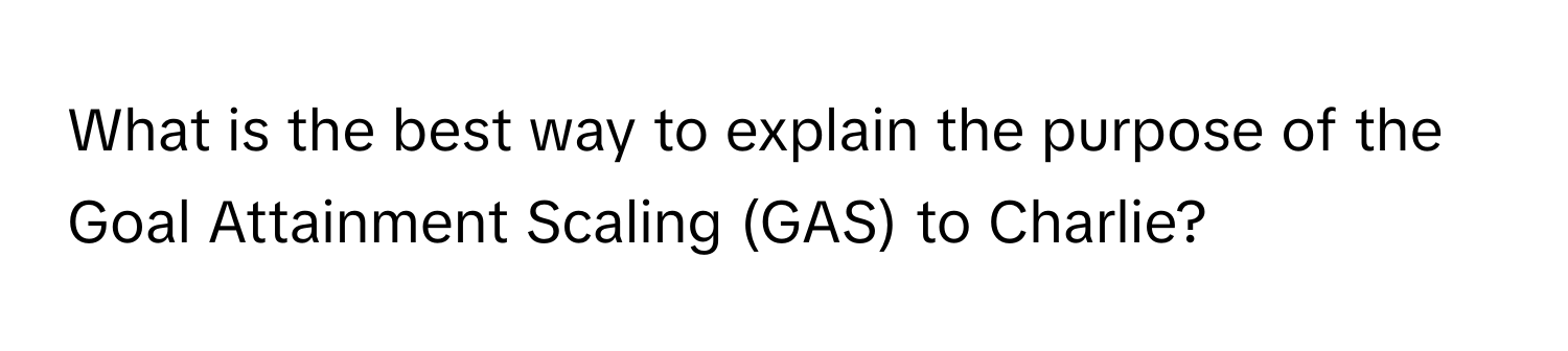 What is the best way to explain the purpose of the Goal Attainment Scaling (GAS) to Charlie?