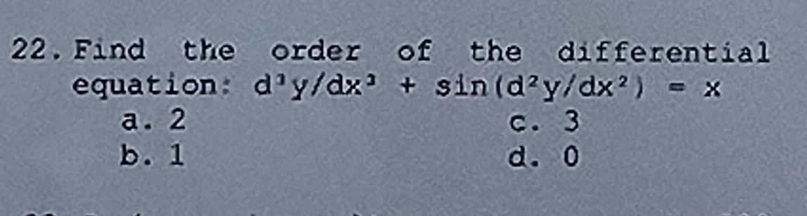 Find the order of the differential
equation: d^3y/dx^3+sin (d^2y/dx^2)=x
a. 2 c. 3
b. 1 d. 0