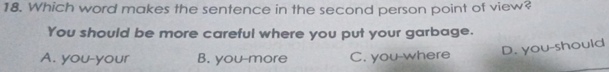 Which word makes the sentence in the second person point of view?
You should be more careful where you put your garbage.
A. you-your B. you-more C. you-where D. you-should