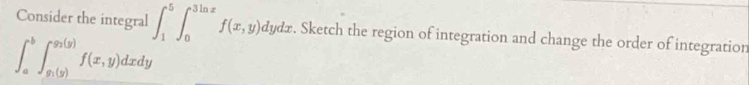 Consider the integral ∈t _1^(5∈t _0^(3ln x)f(x,y)dydx. Sketch the region of integration and change the order of integration
∈t _a^b∈t _g_1)(y)^g_2(y)f(x,y)dxdy