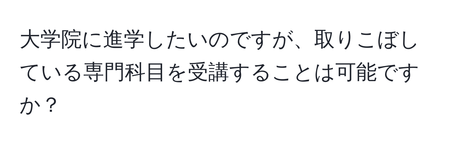 大学院に進学したいのですが、取りこぼしている専門科目を受講することは可能ですか？