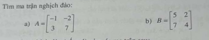 Tìm ma trận nghịch đảo:
a) A=beginbmatrix -1&-2 3&7endbmatrix b) B=beginbmatrix 5&2 7&4endbmatrix