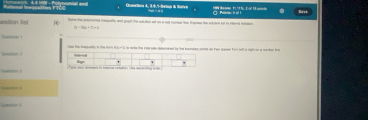 Homework: 4.4 HW - Polynomial and Question 4, 3.6.1-Setup & Solve HW Scare: 11.11%, 2 of 18 points 
Rational Inequalities FTCC Part 1 of 3 Points: 0 of 1 Save 
estion list Solve the polynomial inequality and graph the solution set on a real number line. Express the solution set in Interval notation.
(x-2)(x+7)>0
Question 1 
Usa the inequality in the form f(x)>0 , to write the intervals determined by the boundary points as they appear from left to right on a number line 
Question 2 
Questan 
Rugaton 4 
Questian 5