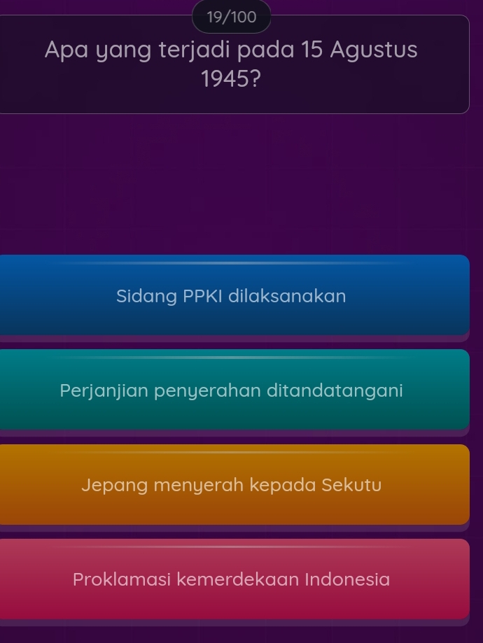 19/100
Apa yang terjadi pada 15 Agustus
1945?
Sidang PPKI dilaksanakan
Perjanjian penyerahan ditandatangani
Jepang menyerah kepada Sekutu
Proklamasi kemerdekaan Indonesia