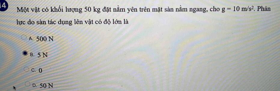 Một vật có khối lượng 50 kg đặt nằm yên trên mặt sàn nằm ngang, cho g=10m/s^2 *. Phản
lực do sàn tác dụng lên vật có độ lớn là
A. 500 N
B. 5 N
C. ()
D. 50 N