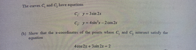 The curves C_1 and C_2 have equations
C_1:y=3sin 2x
C_2:y=4sin^2x-2cos 2x
(b) Show that the x-coordinates of the points where C_1 and C_2 intersect satisfy the 
equation
4cos 2x+3sin 2x=2