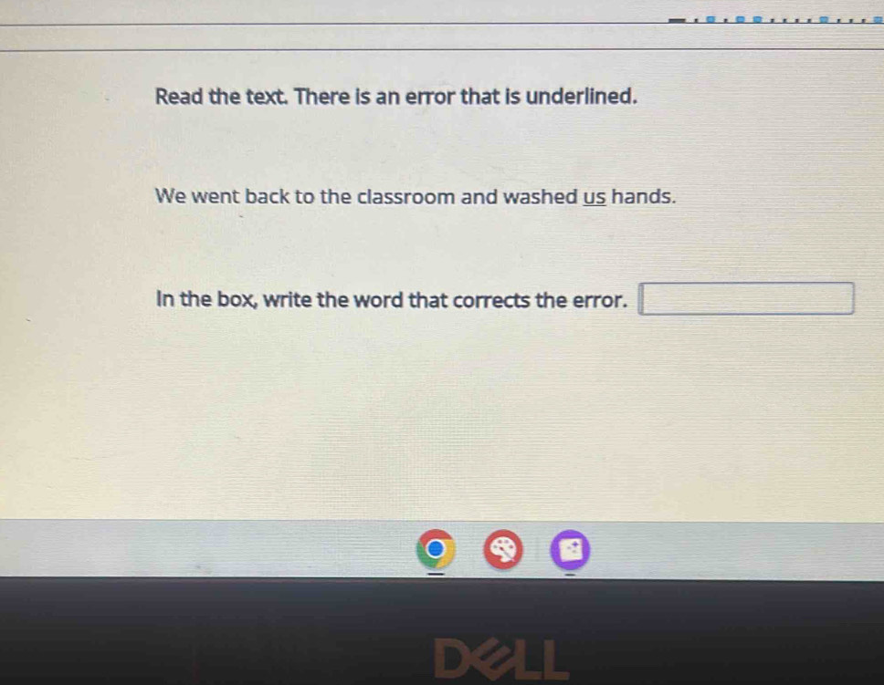 Read the text. There is an error that is underlined. 
We went back to the classroom and washed us hands. 
In the box, write the word that corrects the error. =