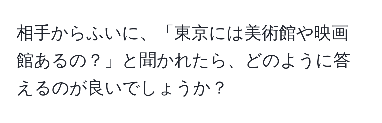 相手からふいに、「東京には美術館や映画館あるの？」と聞かれたら、どのように答えるのが良いでしょうか？