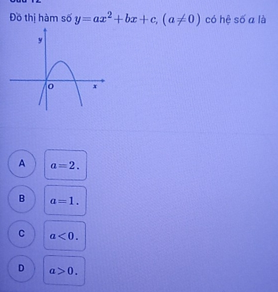 Đồ thị hàm số y=ax^2+bx+c, (a!= 0) có hệ số a là
A a=2.
B a=1.
C a<0</tex>.
D a>0.