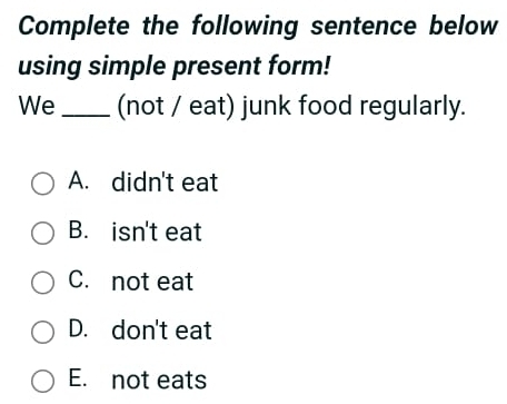 Complete the following sentence below
using simple present form!
We _(not / eat) junk food regularly.
A. didn't eat
B. isn't eat
C. not eat
D. don't eat
E. not eats