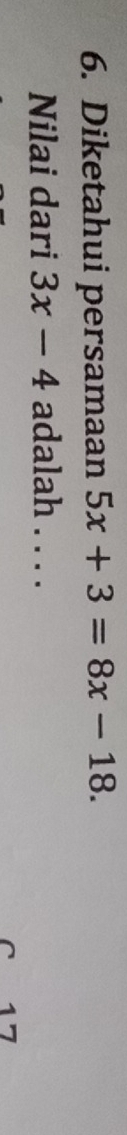 Diketahui persamaan 5x+3=8x-18. 
Nilai dari 3x-4 adalah . . . . 
C 17