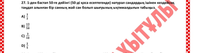 1-ден бастаπ 50 -ге дейінгі (5θ -ді коса есептегенде) наτурал сандардьн ішінен кездейсок
Тандал алынган бр саннын жай сан болыη шыуыныη ыктималдыын Табыηыз.
A)  1/2 
B)  13/50 
C)  3/10 
D)  2/5 