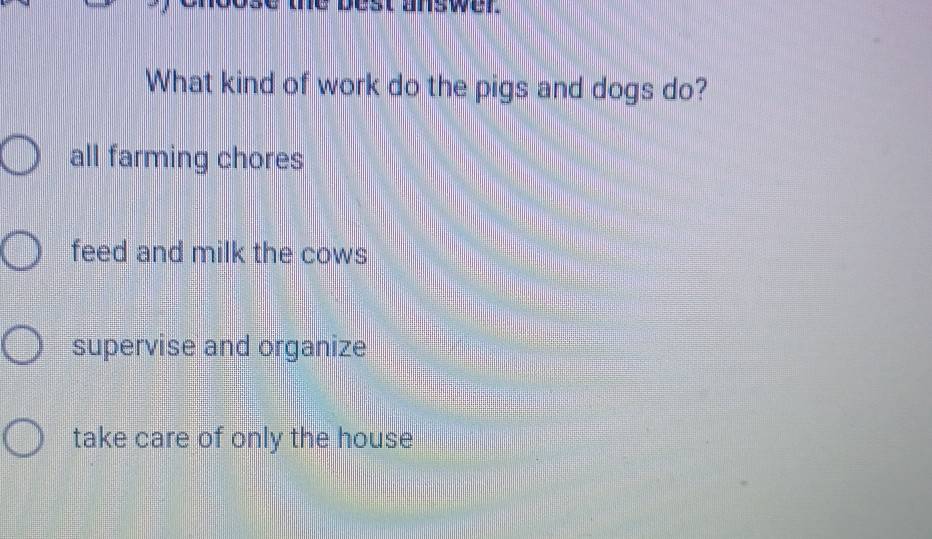 iswer
What kind of work do the pigs and dogs do?
all farming chores
feed and milk the cows
supervise and organize
take care of only the house