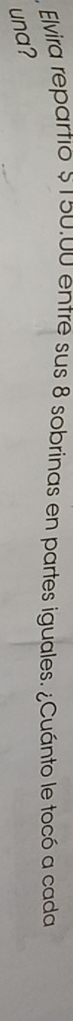 Elvira repartio $ 150.00 entre sus 8 sobrinas en partes iguales. ¿Cuánto le tocó a cada 
una?