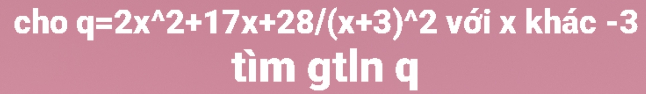 cho q=2x^(wedge)2+17x+28/(x+3)^wedge 2 với x khác -3
tìm gtln q