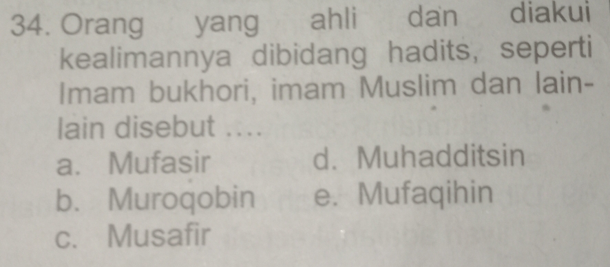 Orang yang ahli dan diakui
kealimannya dibidang hadits, seperti
Imam bukhori, imam Muslim dan lain-
lain disebut ....
a. Mufasir d. Muhadditsin
b. Muroqobin e. Mufaqihin
c. Musafir