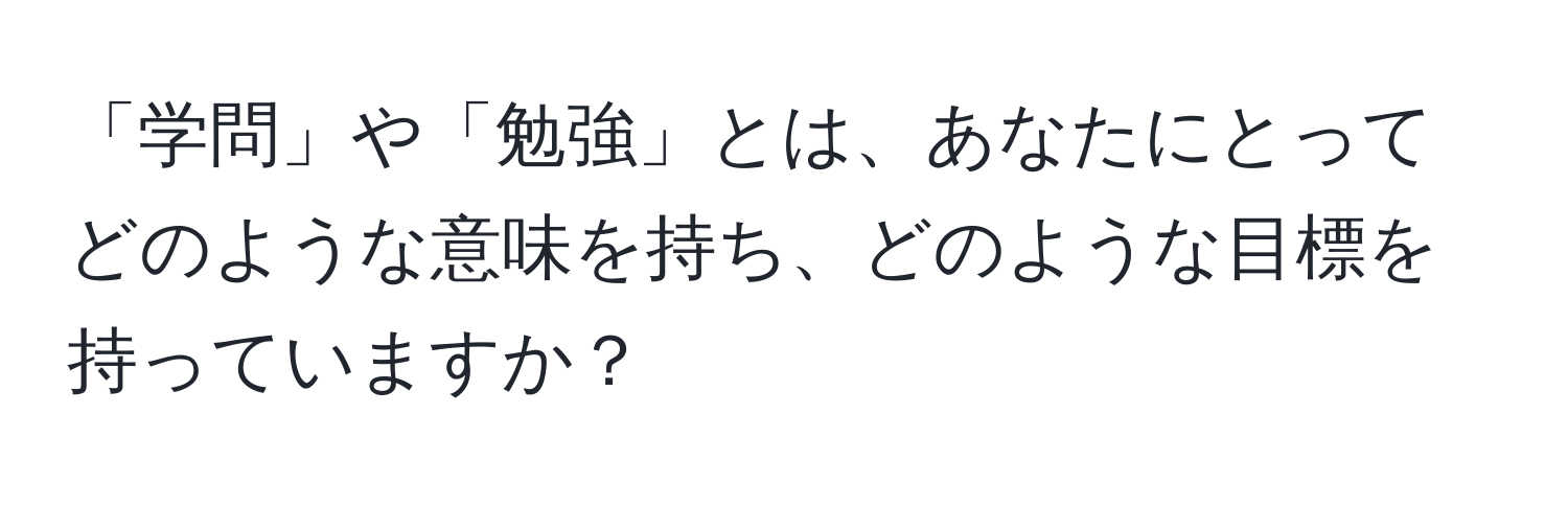 「学問」や「勉強」とは、あなたにとってどのような意味を持ち、どのような目標を持っていますか？