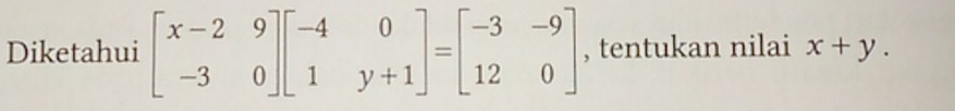 Diketahui beginbmatrix x-2&9 -3&0endbmatrix beginbmatrix -4&0 1&y+1endbmatrix =beginbmatrix -3&-9 12&0endbmatrix , tentukan nilai x+y.