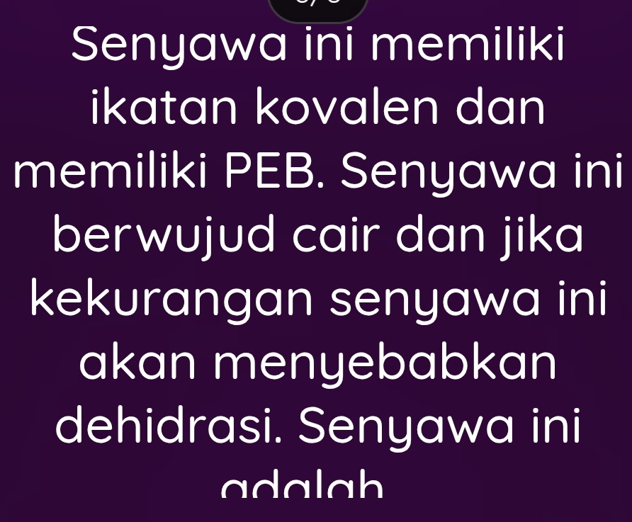 Senyawa ini memiliki 
ikatan kovalen dan 
memiliki PEB. Senyawa ini 
berwujud cair dan jika 
kekurangan senyawa ini 
akan menyebabkan 
dehidrasi. Senyawa ini 
adalah