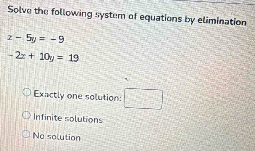 Solve the following system of equations by elimination
x-5y=-9
-2x+10y=19
Exactly one solution: □
Infinite solutions
No solution