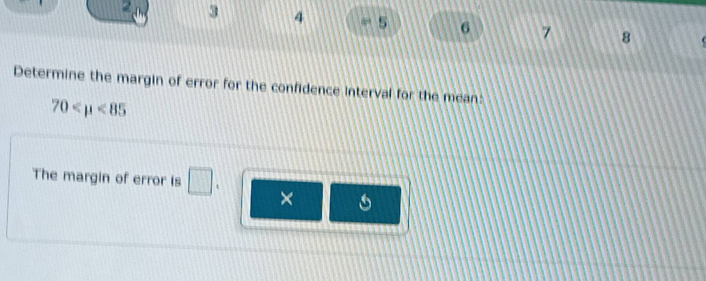 2
3
4
= 5
6
7
8
Determine the margin of error for the confidence interval for the mean:
70 <85</tex> 
The margin of error is □ _
×