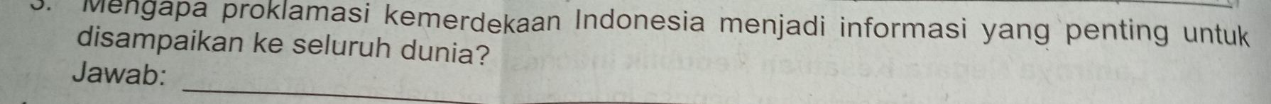 Mengapa proklamasi kemerdekaan Indonesia menjadi informasi yang penting untuk 
disampaikan ke seluruh dunia? 
Jawab: 
_