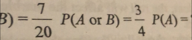 B)= 7/20 P(A or B)= 3/4 P(A)=