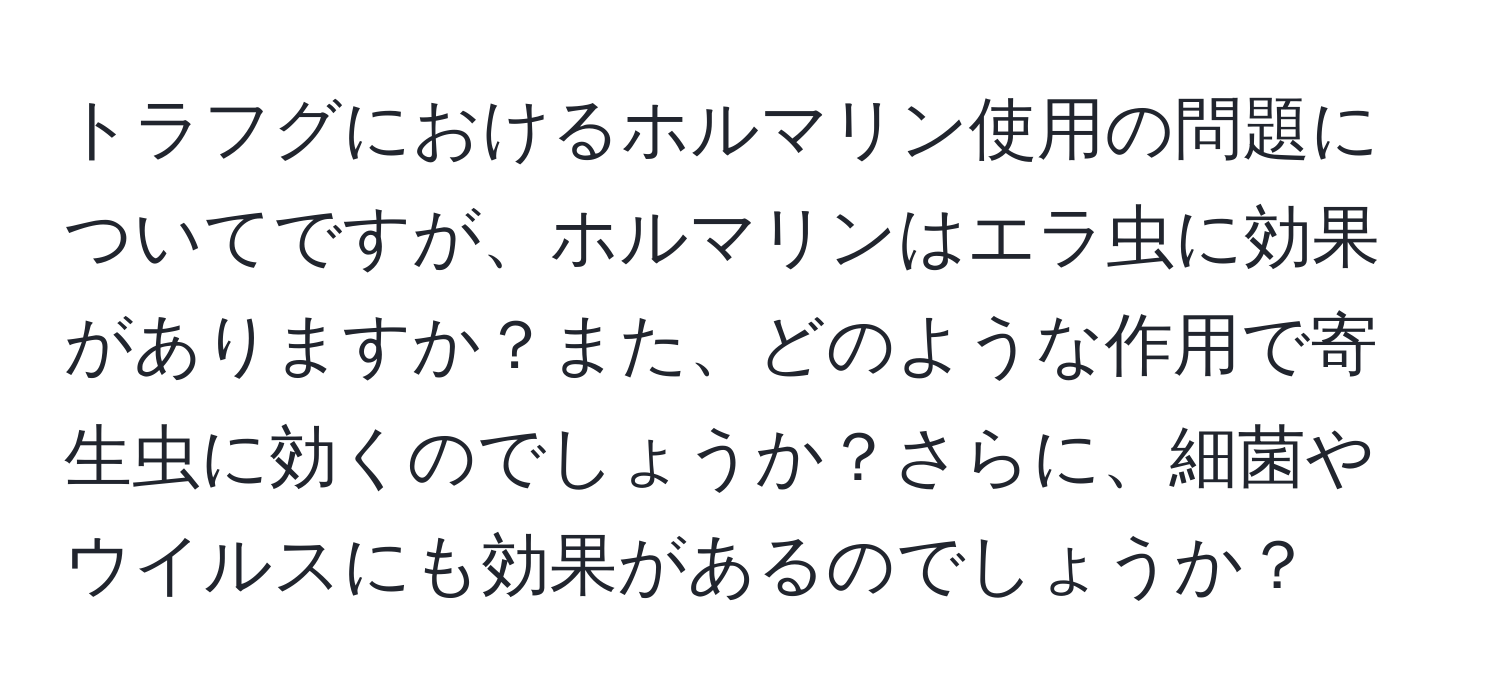 トラフグにおけるホルマリン使用の問題についてですが、ホルマリンはエラ虫に効果がありますか？また、どのような作用で寄生虫に効くのでしょうか？さらに、細菌やウイルスにも効果があるのでしょうか？