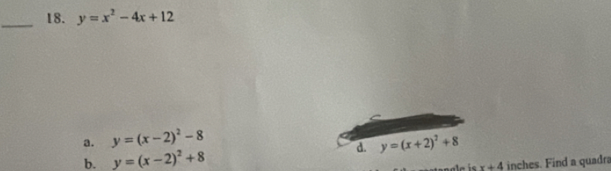 y=x^2-4x+12
a. y=(x-2)^2-8 y=(x+2)^2+8
b. y=(x-2)^2+8
d.
x+4 inches. Find a quadra