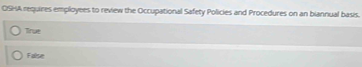 OSHA requires employees to review the Occupational Safety Policies and Procedures on an biannual basis.
Tirue
False