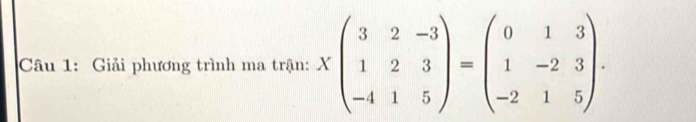 Giải phương trình ma trận: Xbeginpmatrix 3&2&-3 1&2&3 -4&1&5endpmatrix =beginpmatrix 0&1&3 1&-2&3 -2&1&5endpmatrix.