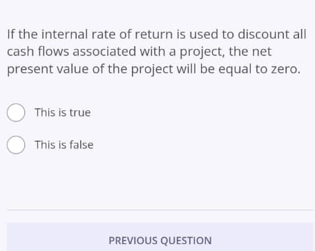 If the internal rate of return is used to discount all
cash flows associated with a project, the net
present value of the project will be equal to zero.
This is true
This is false
PREVIOUS QUESTION